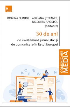 Carte 30 de ani de invatamant jurnalistic si de comunicare in Estul Europei - Romina Surugiu
