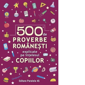 Carte 500 de proverbe romanesti explicate pe intelesul copiilor Autor Colectiv Paralela 45