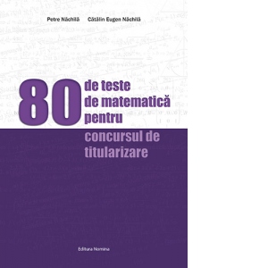 Carte 80 de teste de matematica pentru concursul de titularizare Autori Petre Nachila
