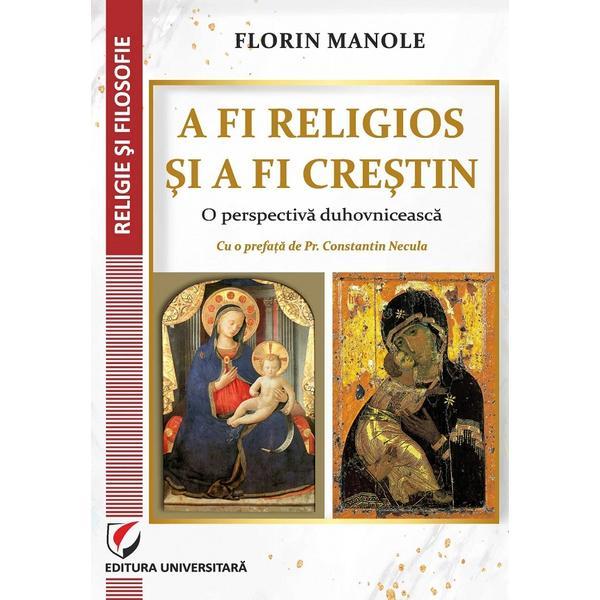 Carte A fi Religios si a fi Crestin. O perspectiva Duhovniceasca - Florin Manole