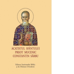 Carte Acatistul Sfantului Preot Mucenic Constantin Sarbu (format mic) Autor Aprobarea Sfantului Sinod