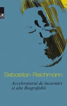 Carte Acceleratorul de incarnari si alte Biografobii/Sebastian Reichmann editura Cartea Romaneasca