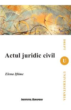 Carte Actul Juridic Civil - Elena Iftimie editura Elena Iftimie