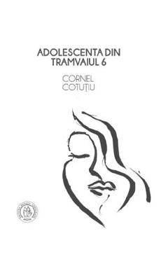 Carte Adolescenta din tramvaiul 6  - Cornel Cotutiu editura Cornel Cotutiu
