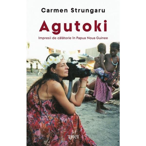 Carte Agutoki. Impresii de calatorie in Papua Noua Guinee - Carmen Strungaru
