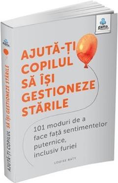 Carte Ajuta-ti copilul sa isi gestioneze starile. 101 moduri de a face fata sentimentelor puternice