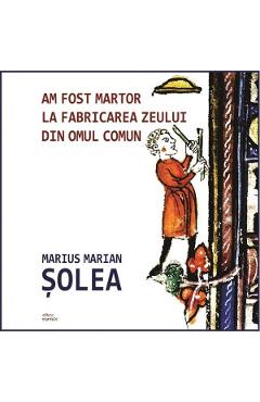 Carte Am fost martor la fabricarea zeului din omul comun - Marius Marian Solea editura Marius Marian Solea