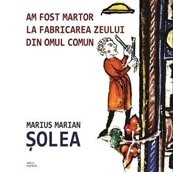 Carte Am fost martor la fabricarea zeului din omul comun/Marius Marian Solea editura Cartex