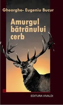 Carte Amurgul batranului cerb/Gheorghe-Eugeniu Bucur editura Vivaldi