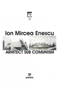 Carte Arhitect sub comunism - Ion Mircea Enescu editura Ion Mircea Enescu