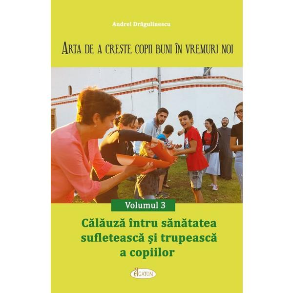 Carte Arta de a creste copii buni in vremuri noi Vol.3: Calauza intru sanatatea sufleteasca si trupeasca a copiilor - Andrei Dragulinescu