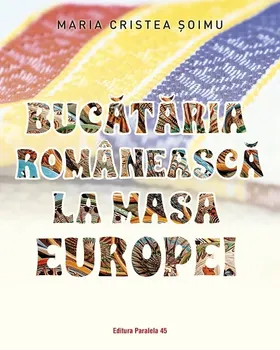 Carte Bucataria romaneasca la masa Europei/Maria Cristea Soimu editura Paralela 45
