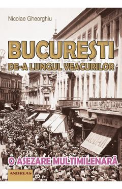 Carte Bucuresti de-a lungul veacurilor - Nicolae Gheorghiu editura Nicolae Gheorghiu