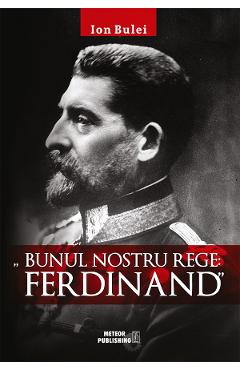Carte Bunul nostru rege: Ferdinand - Ion Bulei editura Ion Bulei
