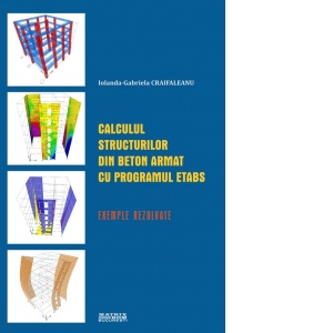 Carte Calculul structurilor din beton armat cu programul ETABS. Exemple rezolvate Autor Iolanda Gabriela Craifaleanu
