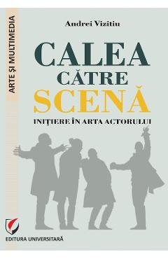 Carte Calea catre scena. Initiere in arta actorului - Andrei Vizitiu editura Andrei Vizitiu