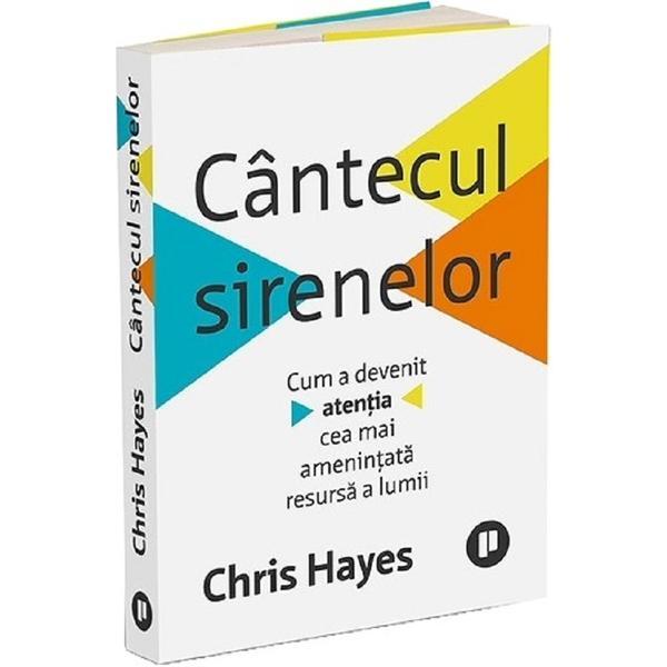 Carte Cantecul sirenelor. Cum a devenit atentia cea mai amenintata resursa a lumii - Chris Hayes