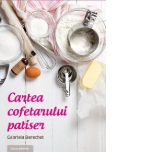 Carte Cartea cofetarului patiser Autor Gabriela Berechet