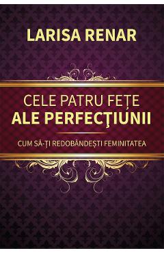 Carte Cele patru fete ale perfectiunii. Cum sa-ti redobandesti feminitatea - Larisa Renar editura Larisa Renar