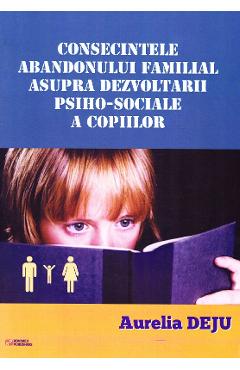 Carte Consecintele abandonului familial asupra dezvoltarii psiho-sociale a copiilor - Aurelia Deju editura Aurelia Deju