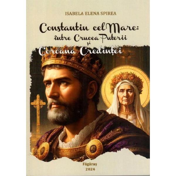 Carte Constantin cel Mare: intre Crucea Puterii si Coroana Credintei. Studiu - Isabela Elena Spirea