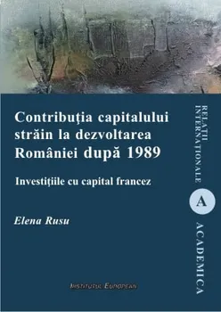 Carte Contributia capitalului strain la dezvoltarea Romaniei dupa 1989. Investitiile cu capital francez/Elena Rusu editura Institutul European