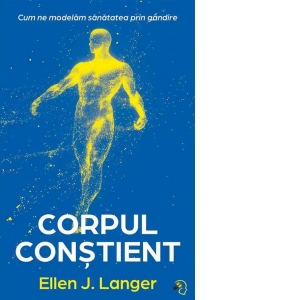 Carte Corpul constient. Cum ne modelam sanatatea prin gandire Autori Ellen J. Langer