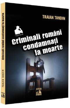 Carte Criminali romani condamnati la moarte - Traian Tandin editura Traian Tandin