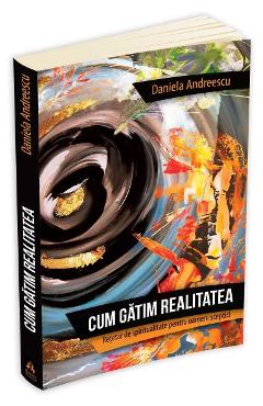 Carte Cum gatim realitatea - Retetar de spiritualitate pentru oameni sceptici - Daniela Andreescu editura Daniela Andreescu
