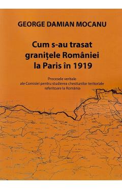 Carte Cum s-au trasat granitele Romaniei la Paris in 1919 - George Damian Mocanu editura George Damian Mocanu