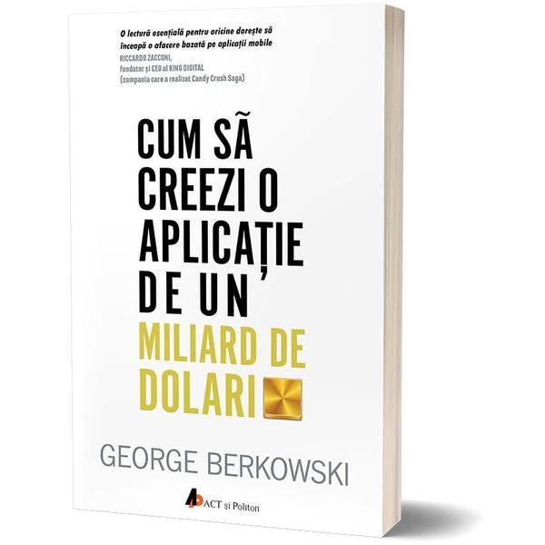 Carte Cum sa creezi o aplicatie de un miliard de dolari - George Berkowski