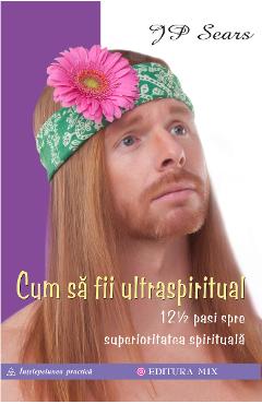 Carte Cum sa fii ultraspiritual. 12 ½ pasi spre superioritatea spirituala - J.P. Sears editura J.P. Sears