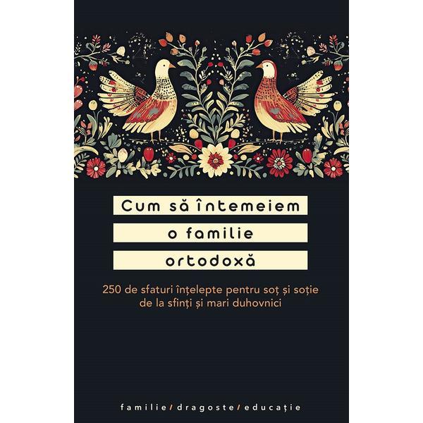 Carte Cum sa intemeiam o familie ortodoxa. 250 de sfaturi intelepte pentru sot si sotie