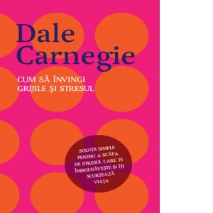 Carte Cum sa invingi grijile si stresul Autor Dale Carnegie