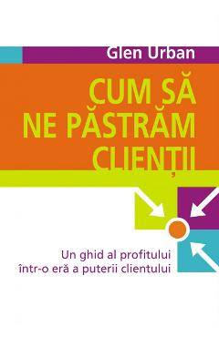 Carte Cum sa ne pastram clientii - Glen Urban editura Glen Urban