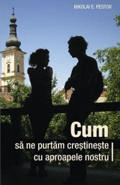 Carte Cum sa ne purtam crestineste cu aproapele nostru - Nikolai E. Pestov editura Nikolai E. Pestov