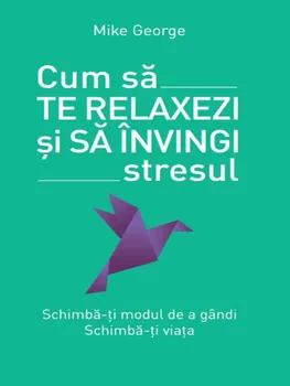 Carte Cum sa te relaxezi si sa invingi stresul. Schimba-ti modul de a gandi. Schimba-ti viata/Mike George editura Litera