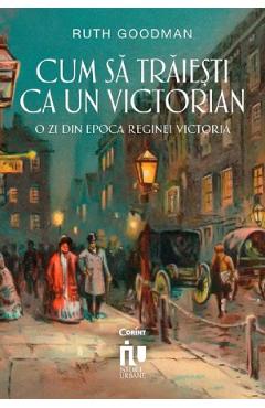 Carte Cum sa traiesti ca un victorian - Ruth Goodman editura Ruth Goodman