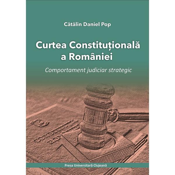Carte Curtea Constitutionala a Romaniei. Comportament judiciar strategic - Catalin Daniel Pop