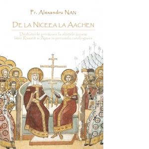 Carte De la Niceea la Aachen. Dezbaterile privitoare la sfintele icoane intre Rasarit si Apus in perioada carolingiana Autor Alexandru Nan