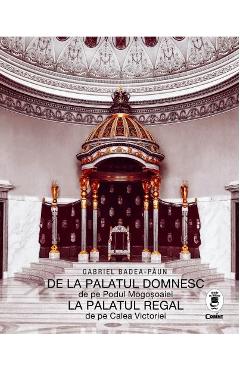 Carte De la palatul domnesc de pe Podul Mogosoaiei la palatul regal de pe Calea Victoriei - Gabriel Badea-Paun editura Gabriel Badea Paun