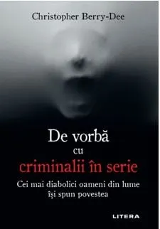 Carte De vorba cu criminalii in serie. Cei mai diabolici oameni din lume isi spun povestea/Christopher Berry-Dee editura Litera