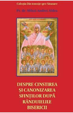 Carte Despre cinstirea si canonizarea sfintilor dupa randuielile Bisericii - Mihai-Andrei Aldea editura Mihai Andrei Aldea