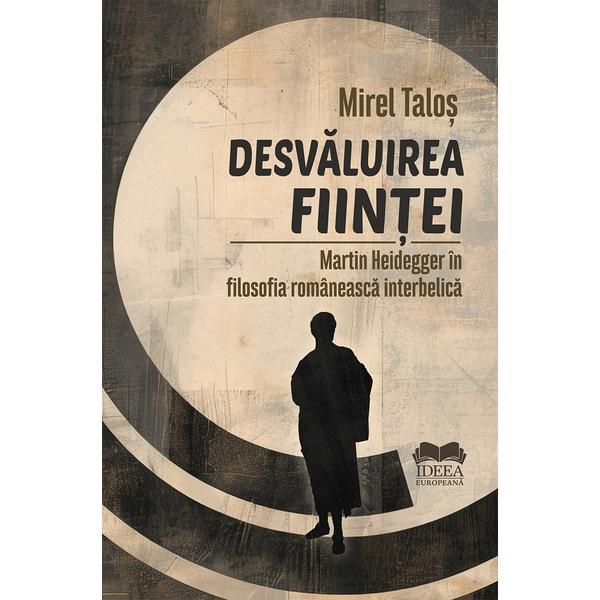 Carte Desvaluirea Fiintei. Martin Heidegger In Filosofia Romaneasca Interbelica - Mirel Talos
