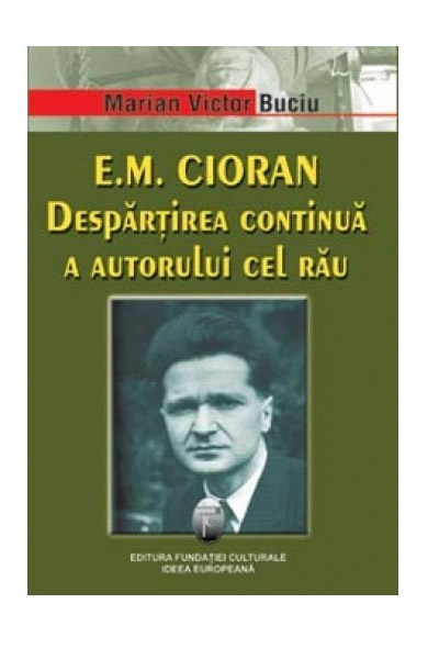 Carte E.M. Cioran. Despartirea Continua A Autorului Cel Rau autor Marian Victor Buciu editura Ideea Europeana