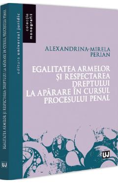 Carte Egalitatea armelor si respectarea dreptului la aparare in cursul procesului penal - Alexandrina-Mirela Perian editura Alexandrina Mirela Perian