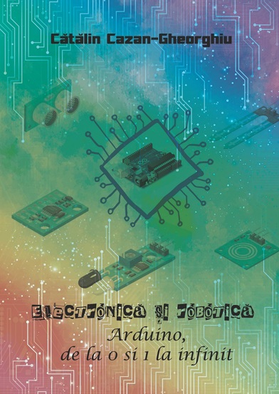 Carte Electronica si Robotica. Arduino de la 0 si 1 la infinit editura Creator-Libris