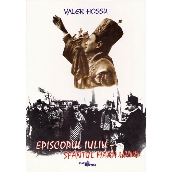 Carte Episcopul Iuliu. Sfantul Marii Uniri - Valer Hossu
