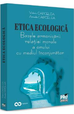 Carte Etica ecologica. Bazele armonizarii relatiei morale a omului cu mediul inconjurator - Valeriu Capcelea