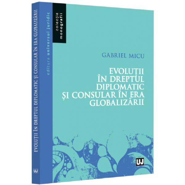 Carte Evolutii in dreptul diplomatic si consular in era globalizarii - Gabriel Micu